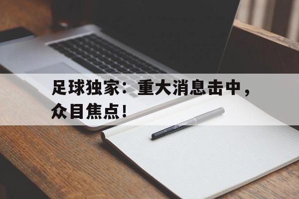 足球独家：重大消息击中，众目焦点！