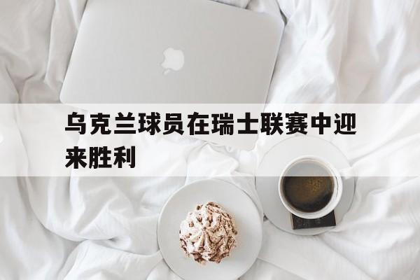 乌克兰球员在瑞士联赛中迎来胜利