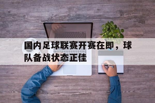 国内足球联赛开赛在即，球队备战状态正佳