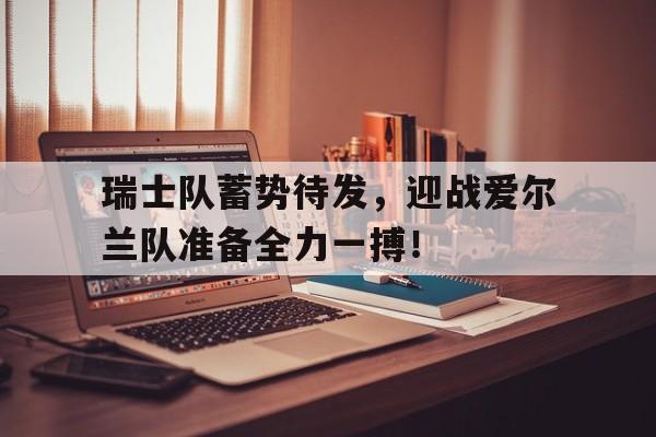 瑞士队蓄势待发，迎战爱尔兰队准备全力一搏！