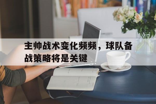 主帅战术变化频频，球队备战策略将是关键