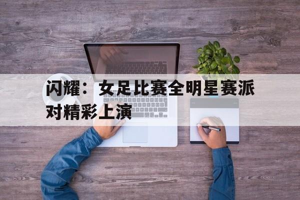 闪耀：女足比赛全明星赛派对精彩上演