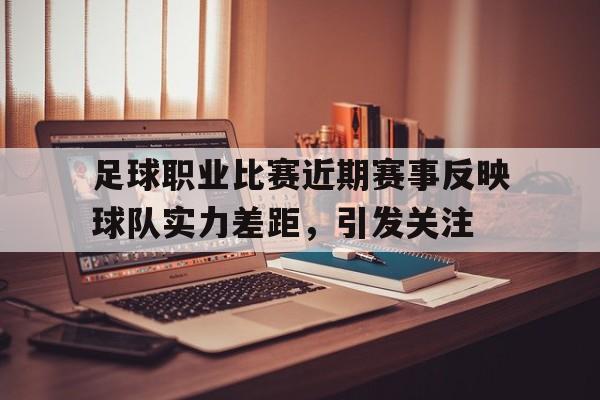 足球职业比赛近期赛事反映球队实力差距，引发关注