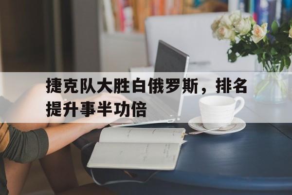 捷克队大胜白俄罗斯，排名提升事半功倍